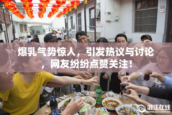 爆乳气势惊人，引发热议与讨论，网友纷纷点赞关注！