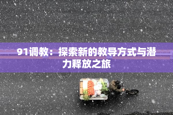 91调教：探索新的教导方式与潜力释放之旅