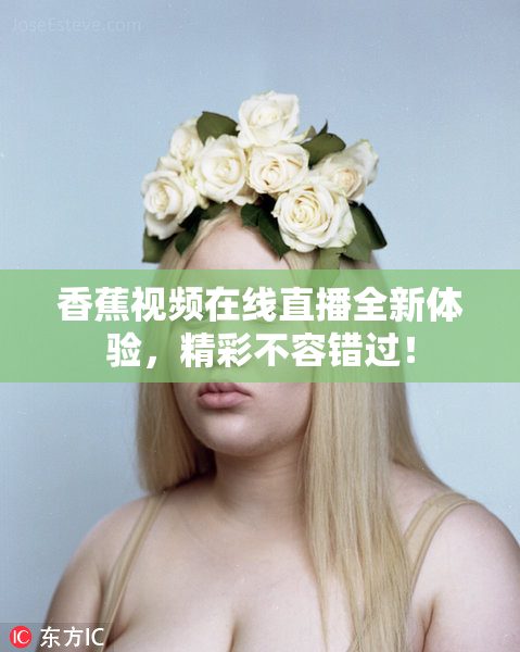 香蕉视频在线直播全新体验，精彩不容错过！