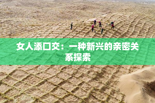 女人添囗交：一种新兴的亲密关系探索