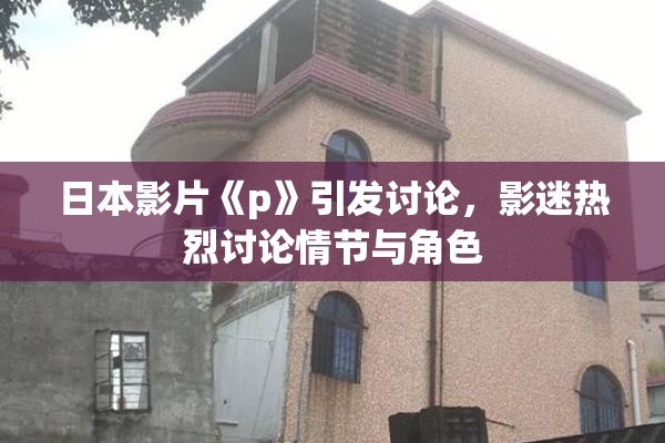 日本影片《p》引发讨论，影迷热烈讨论情节与角色