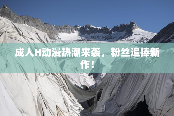 成人H动漫热潮来袭，粉丝追捧新作！