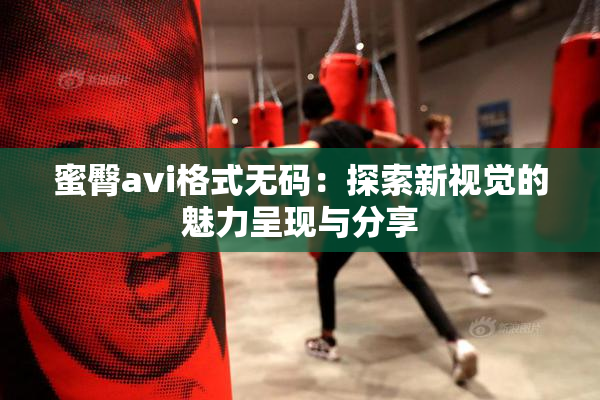 蜜臀avi格式无码：探索新视觉的魅力呈现与分享