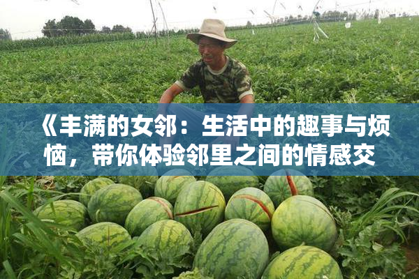 《丰满的女邻：生活中的趣事与烦恼，带你体验邻里之间的情感交织》