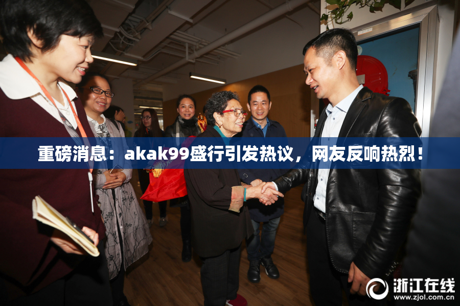 重磅消息：akak99盛行引发热议，网友反响热烈！