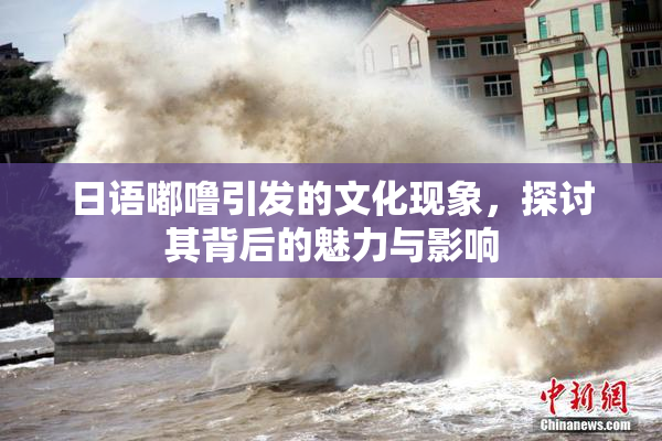 日语嘟噜引发的文化现象，探讨其背后的魅力与影响