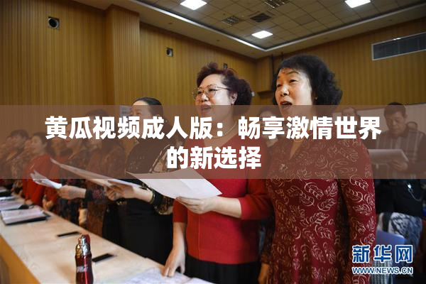 黄瓜视频成人版：畅享激情世界的新选择