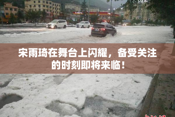 宋雨琦在舞台上闪耀，备受关注的时刻即将来临！