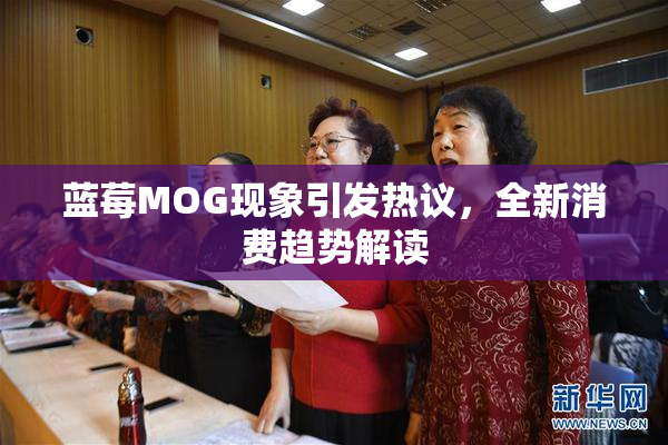 蓝莓MOG现象引发热议，全新消费趋势解读