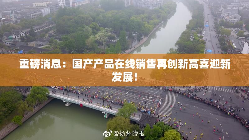 重磅消息：国产产品在线销售再创新高喜迎新发展！