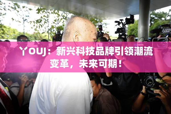 丫OUJ：新兴科技品牌引领潮流变革，未来可期！