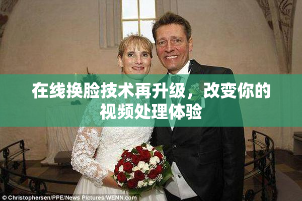 在线换脸技术再升级，改变你的视频处理体验
