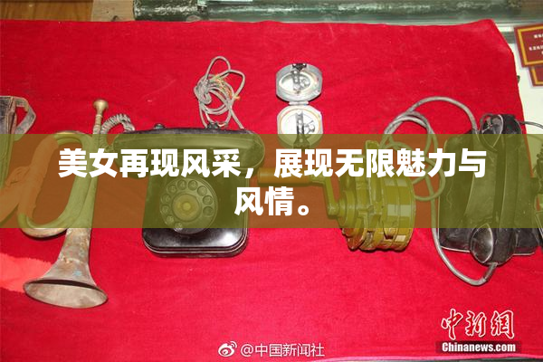 美女再现风采，展现无限魅力与风情。