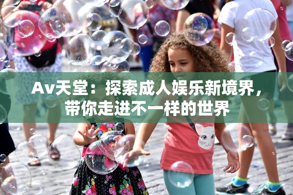 Av天堂：探索成人娱乐新境界，带你走进不一样的世界