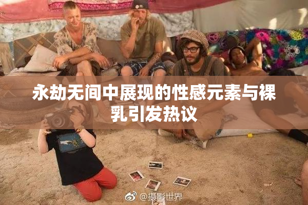 永劫无间中展现的性感元素与裸乳引发热议