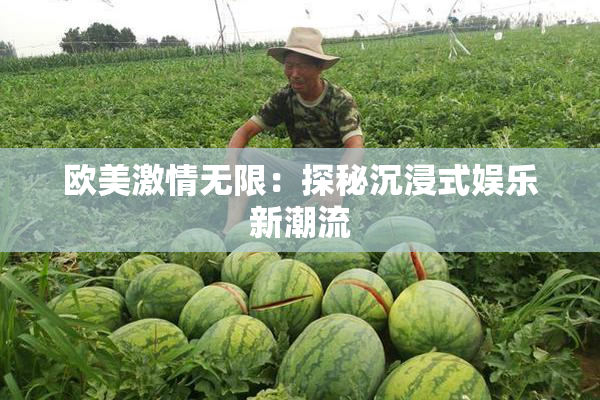 欧美激情无限：探秘沉浸式娱乐新潮流