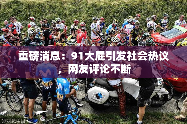 重磅消息：91大屁引发社会热议，网友评论不断
