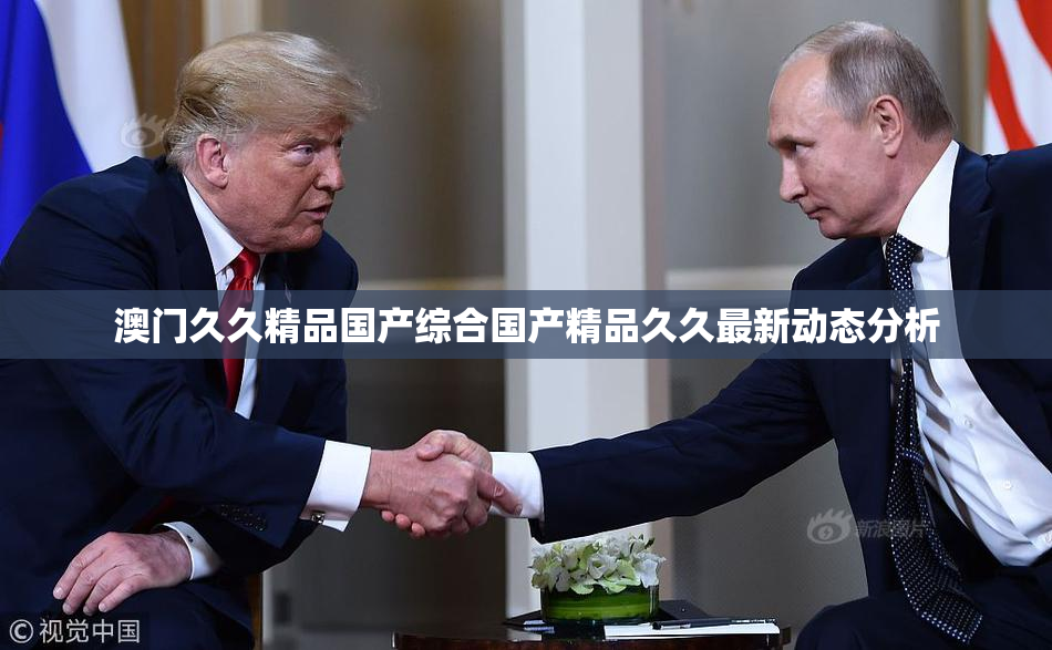 澳门久久精品国产综合国产精品久久最新动态分析