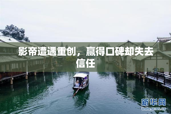 影帝遭遇重创，赢得口碑却失去信任