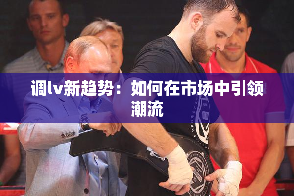 调lv新趋势：如何在市场中引领潮流