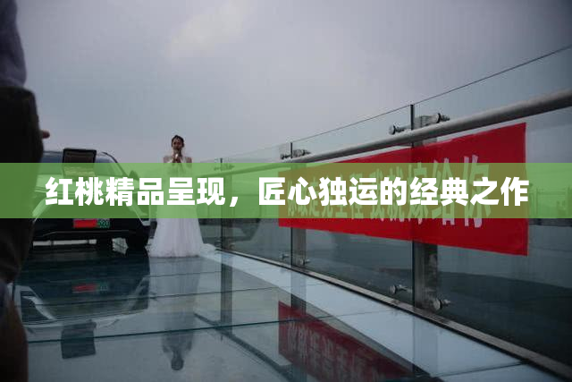 红桃精品呈现，匠心独运的经典之作