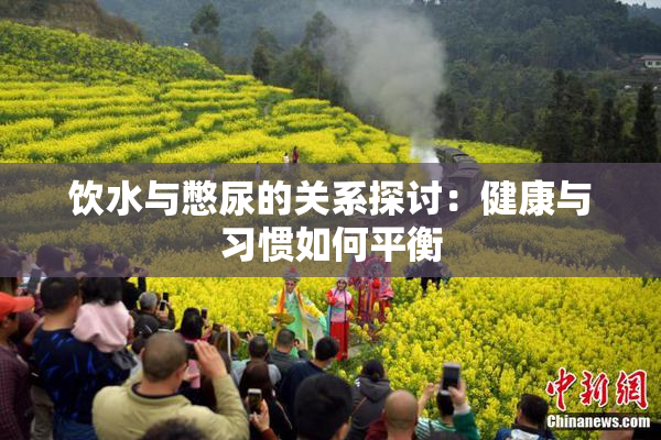 饮水与憋尿的关系探讨：健康与习惯如何平衡