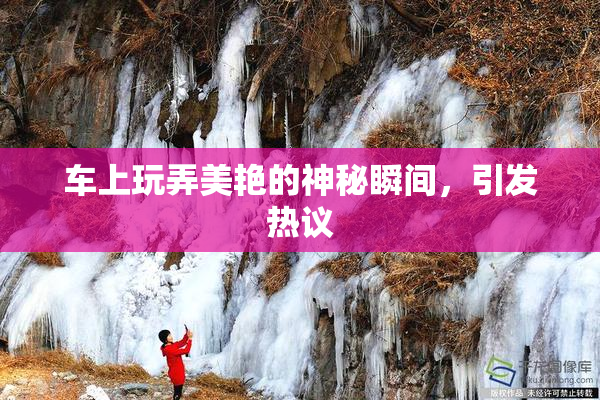 车上玩弄美艳的神秘瞬间，引发热议