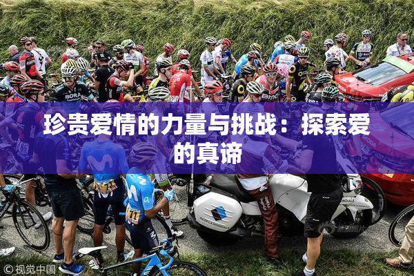 珍贵爱情的力量与挑战：探索爱的真谛