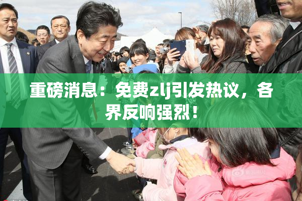 重磅消息：免费zlj引发热议，各界反响强烈！
