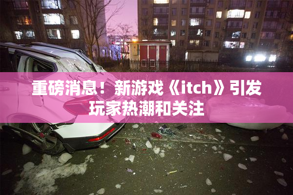 重磅消息！新游戏《itch》引发玩家热潮和关注