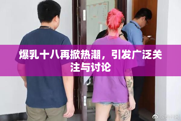 爆乳十八再掀热潮，引发广泛关注与讨论