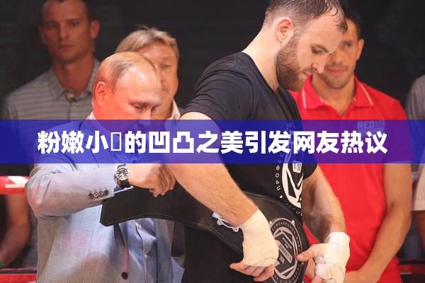 粉嫩小泬的凹凸之美引发网友热议