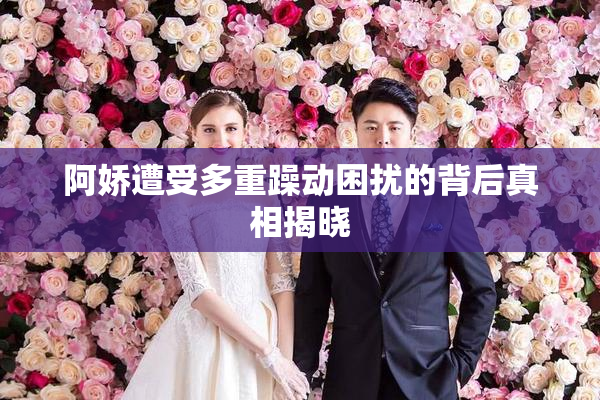 阿娇遭受多重躁动困扰的背后真相揭晓