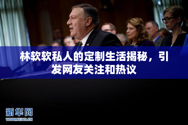 林软软私人的定制生活揭秘，引发网友关注和热议