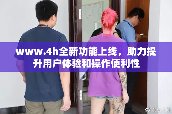 www.4h全新功能上线，助力提升用户体验和操作便利性
