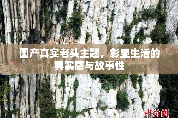 国产真实老头主题，彰显生活的真实感与故事性