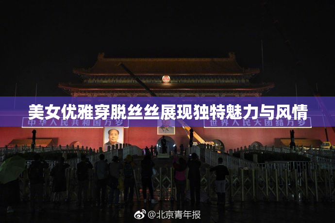 美女优雅穿脱丝丝展现独特魅力与风情
