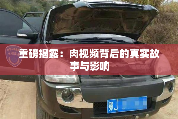 重磅揭露：肉视频背后的真实故事与影响