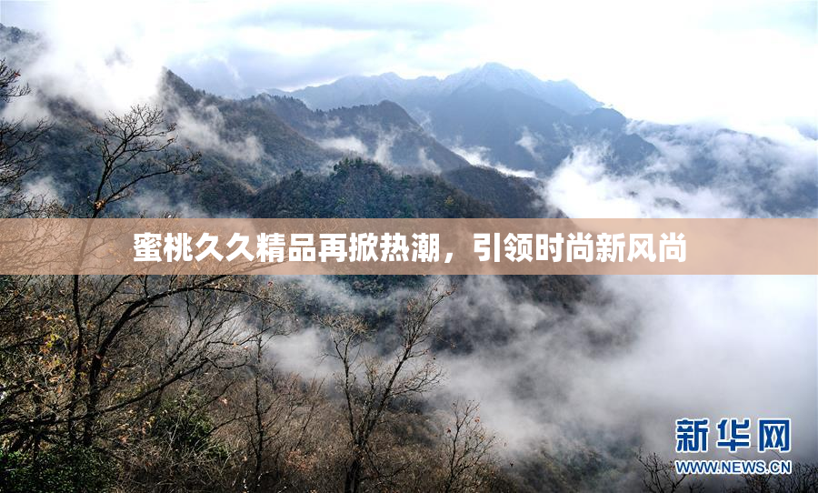 蜜桃久久精品再掀热潮，引领时尚新风尚