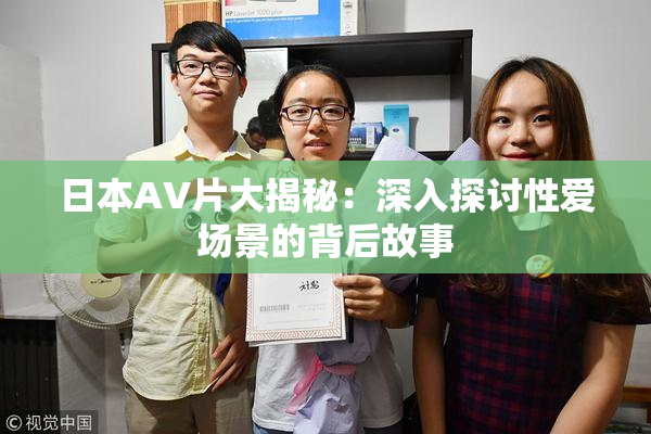 日本AV片大揭秘：深入探讨性爱场景的背后故事