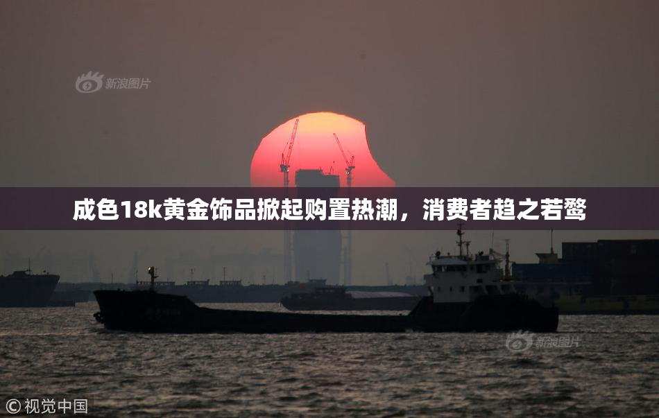 成色18k黄金饰品掀起购置热潮，消费者趋之若鹜