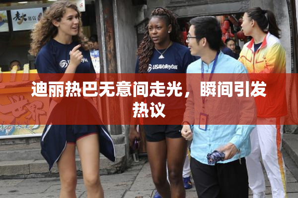 迪丽热巴无意间走光，瞬间引发热议