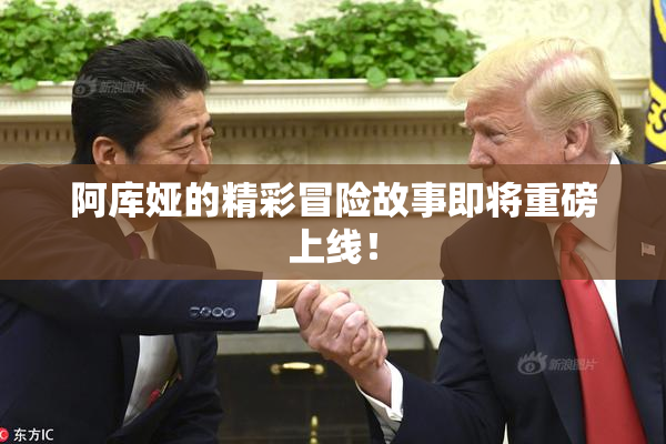 阿库娅的精彩冒险故事即将重磅上线！