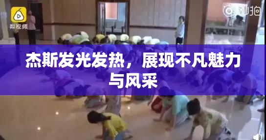 杰斯发光发热，展现不凡魅力与风采