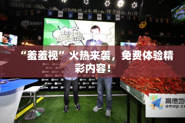 “羞羞视”火热来袭，免费体验精彩内容！
