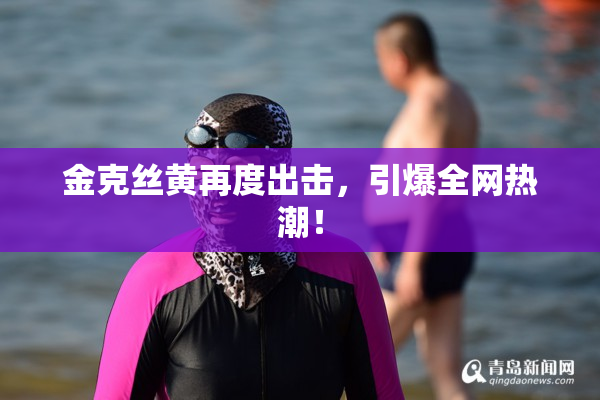 金克丝黄再度出击，引爆全网热潮！