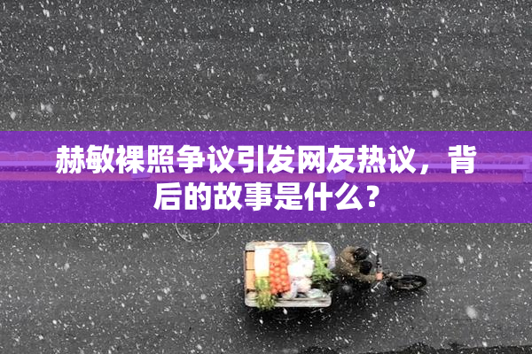 赫敏裸照争议引发网友热议，背后的故事是什么？