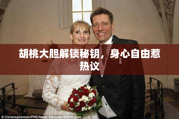 胡桃大胆解锁秘钥，身心自由惹热议