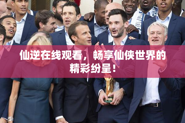 仙逆在线观看，畅享仙侠世界的精彩纷呈！
