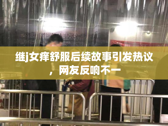 继j女痒舒服后续故事引发热议，网友反响不一